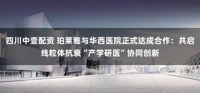 四川中壹配資 珀萊雅與華西醫(yī)院正式達(dá)成合作：共啟線粒體抗衰“產(chǎn)學(xué)研醫(yī)”協(xié)同創(chuàng)新